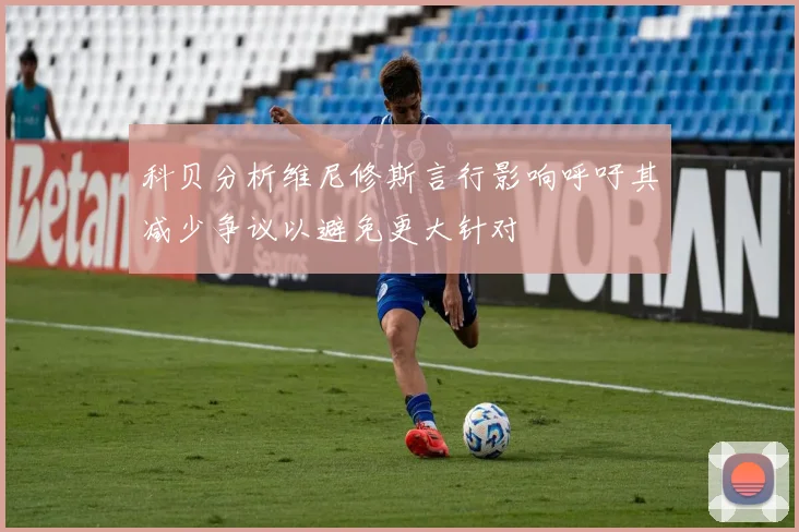 科贝分析维尼修斯言行影响呼吁其减少争议以避免更大针对