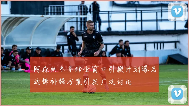 阿森纳冬季转会窗口引援计划曝光边锋补强方案引发广泛讨论