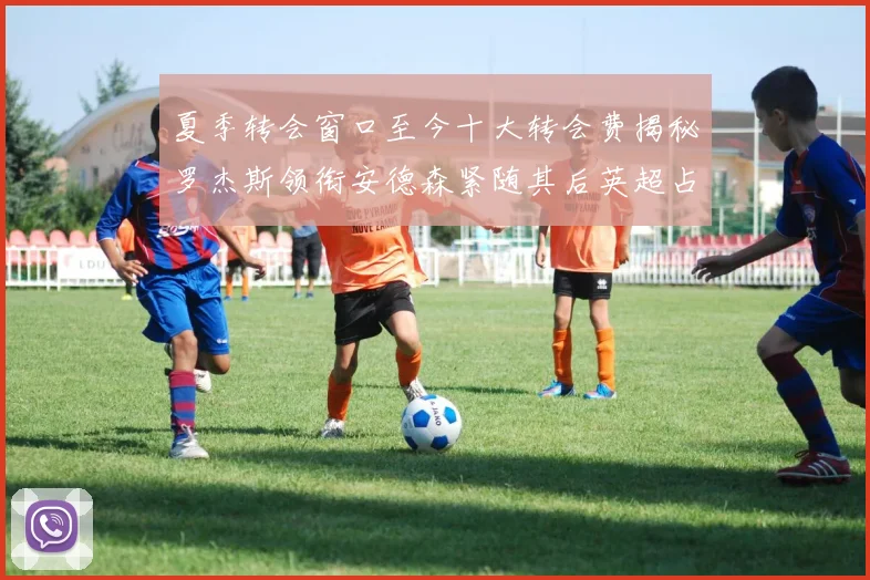 夏季转会窗口至今十大转会费揭秘罗杰斯领衔安德森紧随其后英超占据七席