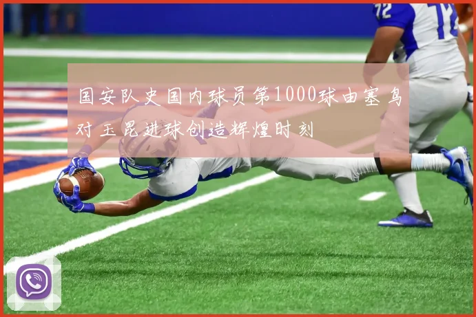 国安队史国内球员第1000球由塞鸟对玉昆进球创造辉煌时刻