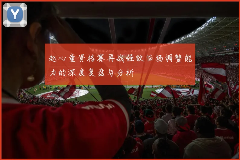 赵心童资格赛再战强敌临场调整能力的深度复盘与分析